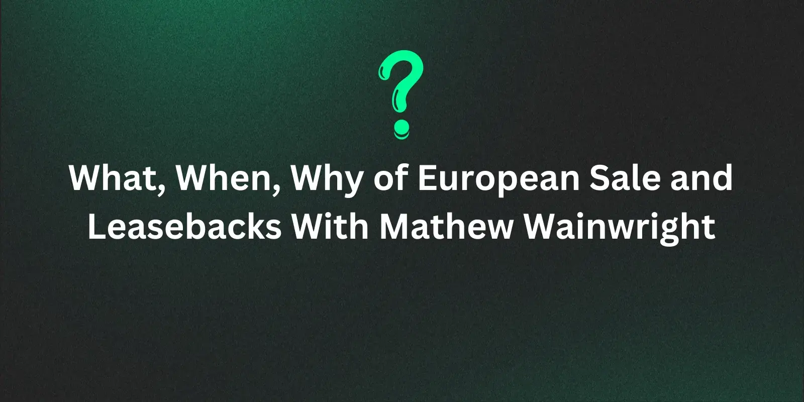 What, When, Why of European Sale and Leasebacks With Mathew Wainwright